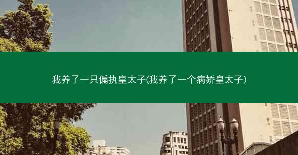 我养了一只偏执皇太子(我养了一个病娇皇太子)
