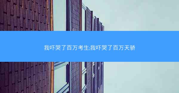 我吓哭了百万考生;我吓哭了百万天骄