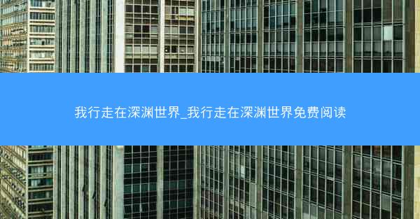 我行走在深渊世界_我行走在深渊世界免费阅读