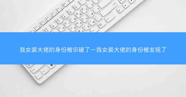 我女装大佬的身份被识破了—我女装大佬的身份被发现了
