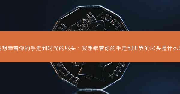 我想牵着你的手走到时光的尽头、我想牵着你的手走到世界的尽头是什么歌