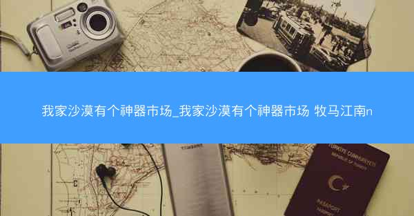 我家沙漠有个神器市场_我家沙漠有个神器市场 牧马江南n