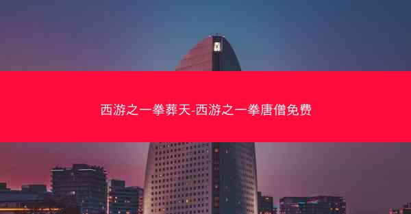 西游之一拳葬天-西游之一拳唐僧免费