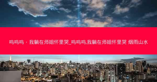 呜呜呜，我躺在师姐怀里哭_呜呜呜,我躺在师姐怀里哭 烟雨山水