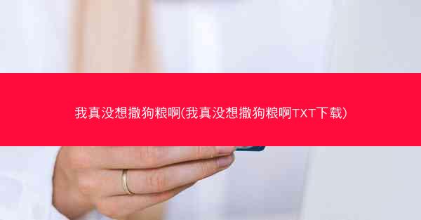 我真没想撒狗粮啊(我真没想撒狗粮啊TXT下载)