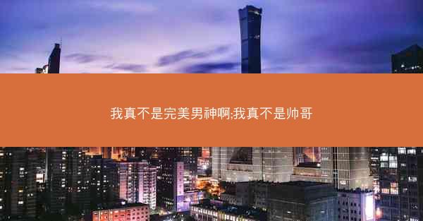 我真不是完美男神啊;我真不是帅哥