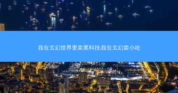 我在玄幻世界里卖黑科技;我在玄幻卖小吃