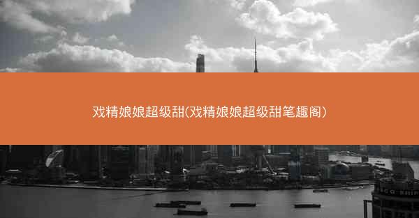 戏精娘娘超级甜(戏精娘娘超级甜笔趣阁)