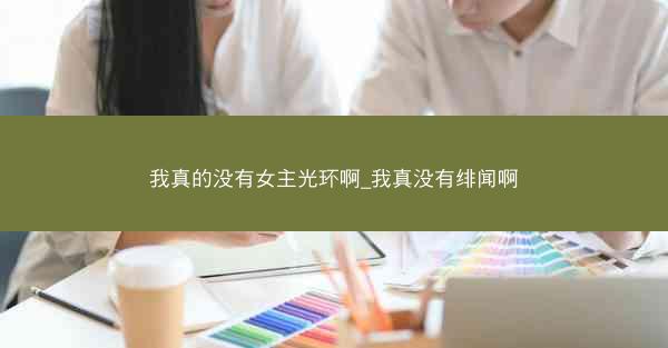 我真的没有女主光环啊_我真没有绯闻啊