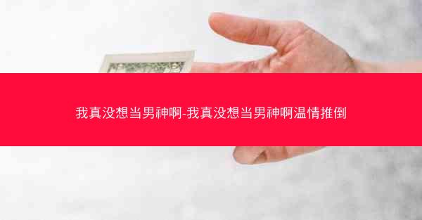 我真没想当男神啊-我真没想当男神啊温情推倒
