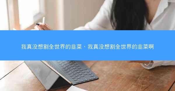我真没想割全世界的韭菜、我真没想割全世界的韭菜啊