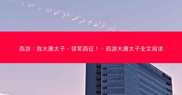 西游：我大唐太子，领军西征！、西游大唐太子全文阅读