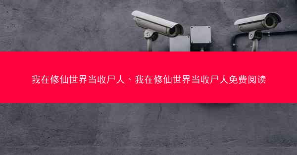 我在修仙世界当收尸人、我在修仙世界当收尸人免费阅读