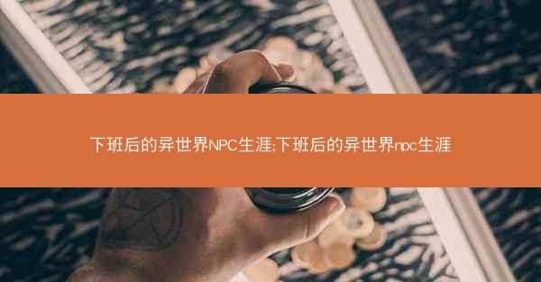 下班后的异世界NPC生涯;下班后的异世界npc生涯