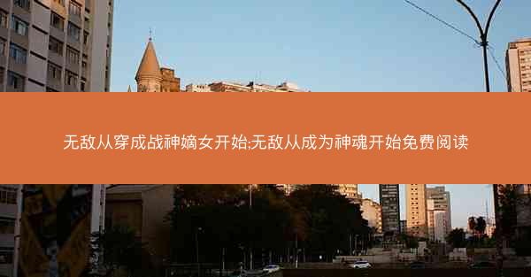 无敌从穿成战神嫡女开始;无敌从成为神魂开始免费阅读