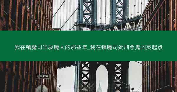 我在镇魔司当驱魔人的那些年_我在镇魔司处刑恶鬼凶灵起点