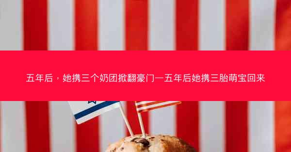 五年后，她携三个奶团掀翻豪门—五年后她携三胎萌宝回来