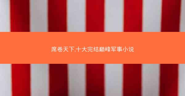 席卷天下,十大完结巅峰军事小说