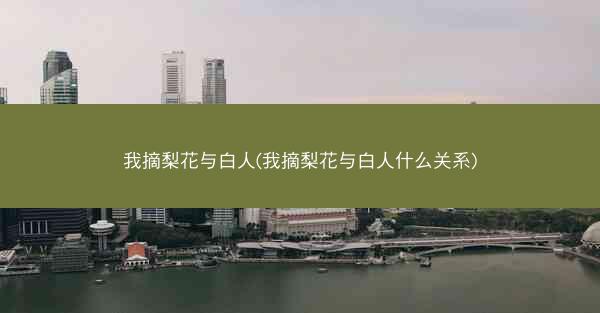 我摘梨花与白人(我摘梨花与白人什么关系)