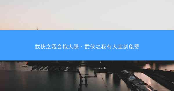 武侠之我会抱大腿、武侠之我有大宝剑免费