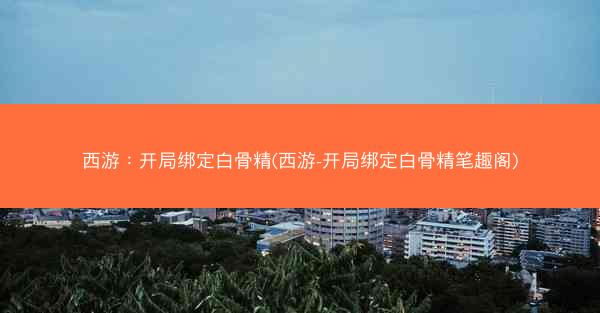 西游：开局绑定白骨精(西游-开局绑定白骨精笔趣阁)