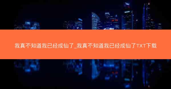 我真不知道我已经成仙了_我真不知道我已经成仙了TXT下载