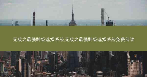 无敌之最强神级选择系统,无敌之最强神级选择系统免费阅读