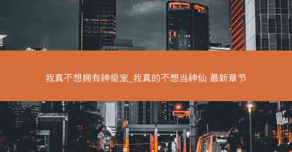 我真不想拥有神级宠_我真的不想当神仙 最新章节