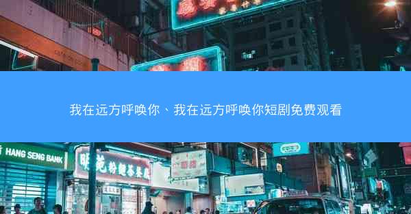 我在远方呼唤你、我在远方呼唤你短剧免费观看