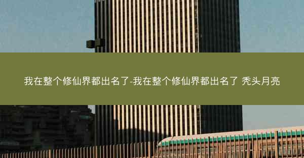 我在整个修仙界都出名了-我在整个修仙界都出名了 秃头月亮