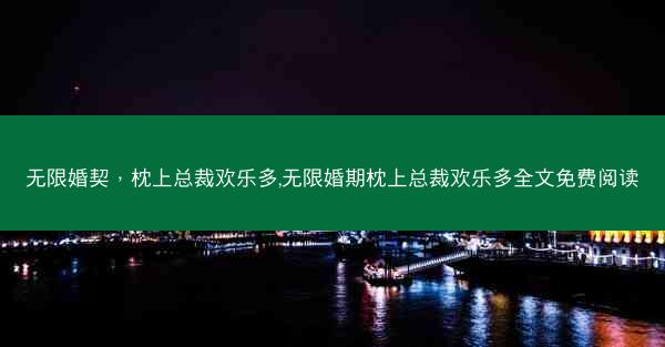 无限婚契，枕上总裁欢乐多,无限婚期枕上总裁欢乐多全文免费阅读