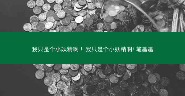 我只是个小妖精啊！;我只是个小妖精啊! 笔趣趣