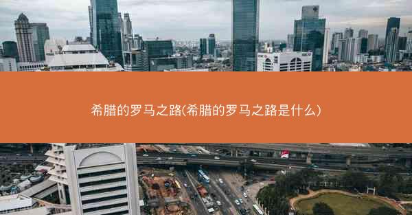 希腊的罗马之路(希腊的罗马之路是什么)