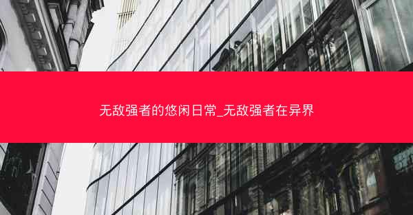 无敌强者的悠闲日常_无敌强者在异界