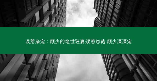 误惹枭宠：顾少的绝世狂妻;误惹总裁-顾少深深宠