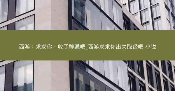 西游：求求你，收了神通吧_西游求求你出关取经吧 小说