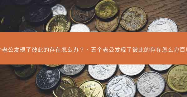 五个老公发现了彼此的存在怎么办？、五个老公发现了彼此的存在怎么办百度云
