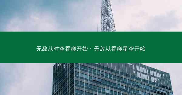 无敌从时空吞噬开始、无敌从吞噬星空开始
