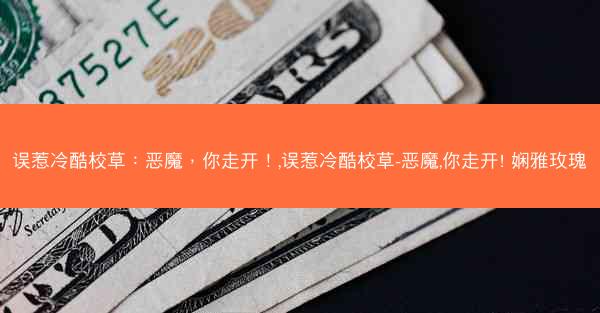 误惹冷酷校草：恶魔，你走开！,误惹冷酷校草-恶魔,你走开! 娴雅玫瑰