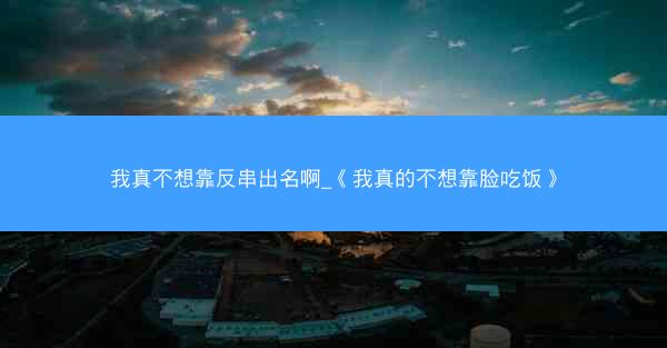 我真不想靠反串出名啊_《我真的不想靠脸吃饭》