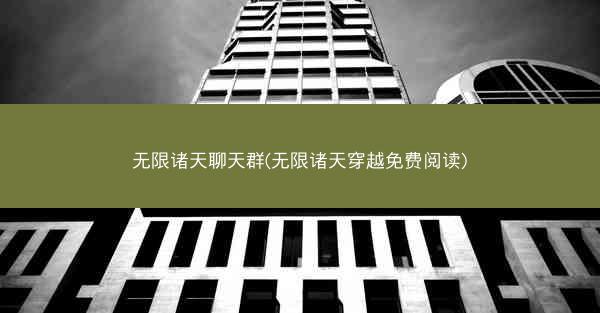 无限诸天聊天群(无限诸天穿越免费阅读)