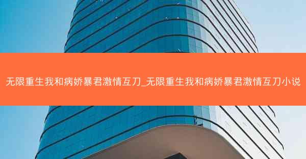 无限重生我和病娇暴君激情互刀_无限重生我和病娇暴君激情互刀小说