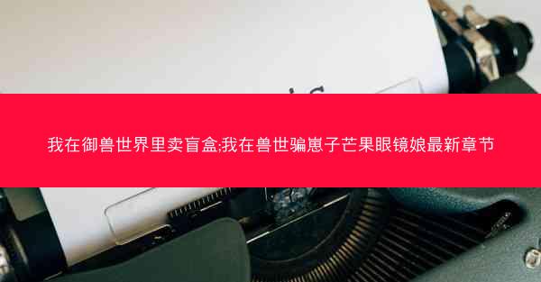 我在御兽世界里卖盲盒;我在兽世骗崽子芒果眼镜娘最新章节