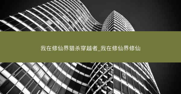 我在修仙界猎杀穿越者_我在修仙界修仙