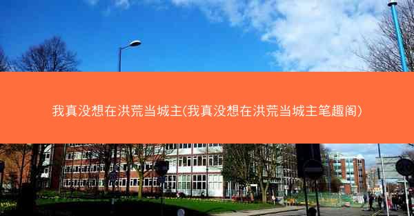 我真没想在洪荒当城主(我真没想在洪荒当城主笔趣阁)