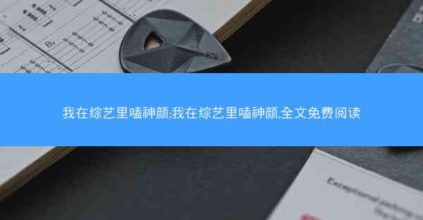 我在综艺里嗑神颜;我在综艺里嗑神颜,全文免费阅读