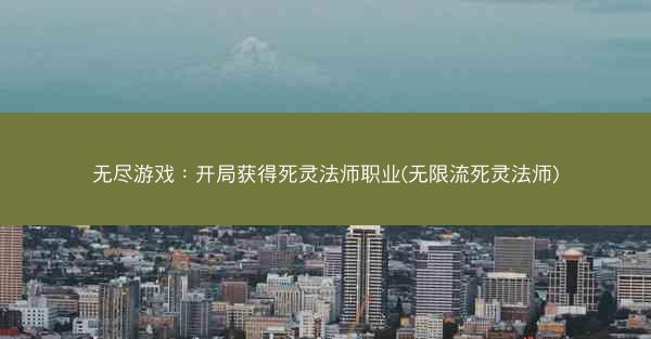 无尽游戏：开局获得死灵法师职业(无限流死灵法师)