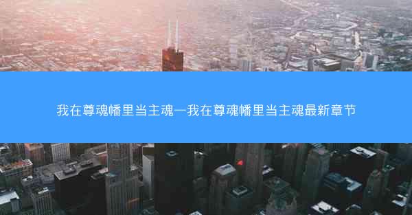 我在尊魂幡里当主魂—我在尊魂幡里当主魂最新章节