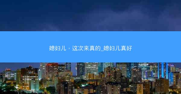 媳妇儿，这次来真的_媳妇儿真好
