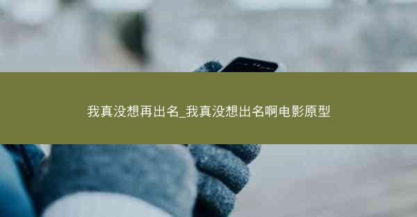 我真没想再出名_我真没想出名啊电影原型